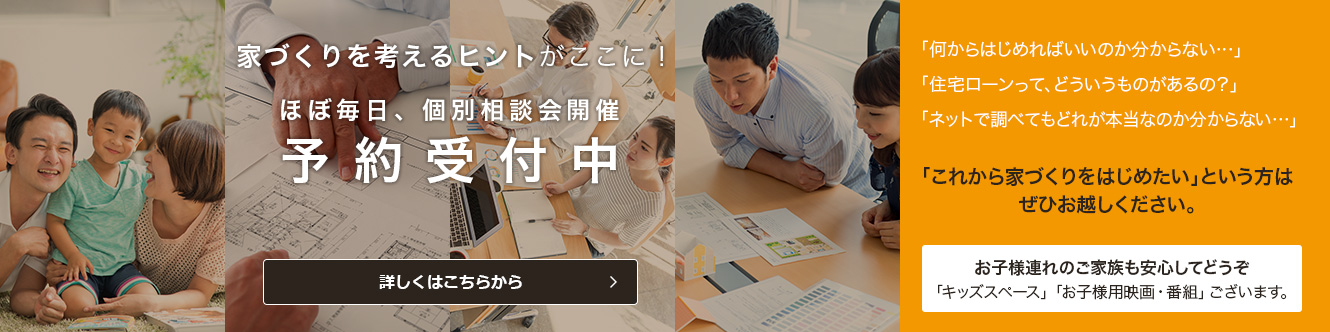 家づくりを考えるヒントがここに！ほぼ毎日、個別相談会開催 予約受付中